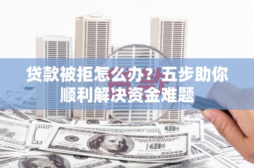 沂南贷款被拒怎么办？五步助你顺利解决资金难题