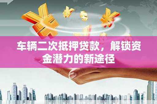 沂南车辆二次抵押贷款，解锁资金潜力的新途径