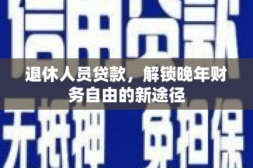 沂南退休人员贷款，解锁晚年财务自由的新途径
