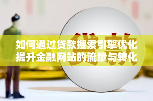 沂南如何通过贷款搜索引擎优化提升金融网站的流量与转化率