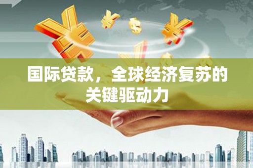沂南国际贷款，全球经济复苏的关键驱动力