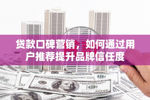沂南贷款口碑营销，如何通过用户推荐提升品牌信任度