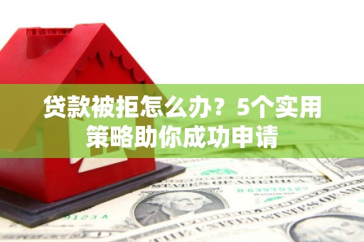 沂南贷款被拒怎么办？5个实用策略助你成功申请