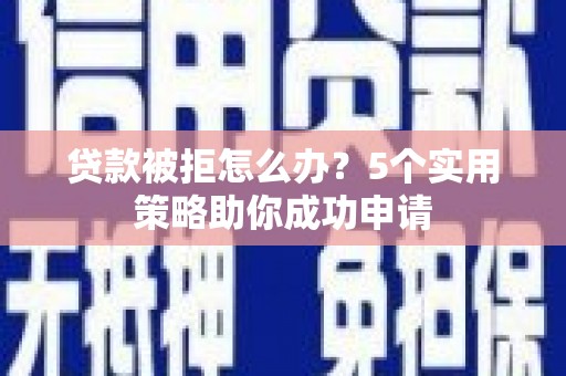 沂南贷款被拒怎么办？5个实用策略助你成功申请