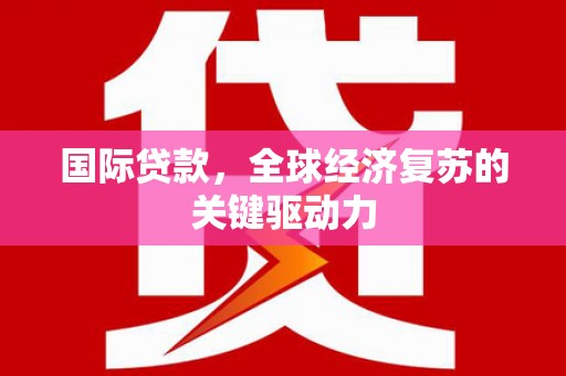 沂南国际贷款，全球经济复苏的关键驱动力
