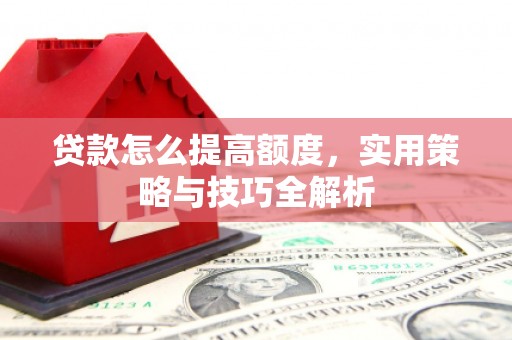 沂南贷款怎么提高额度，实用策略与技巧全解析