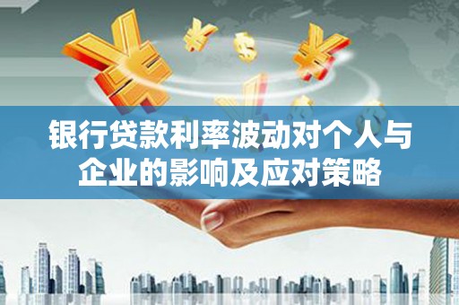 沂南银行贷款利率波动对个人与企业的影响及应对策略