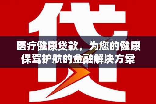 沂南医疗健康贷款，为您的健康保驾护航的金融解决方案