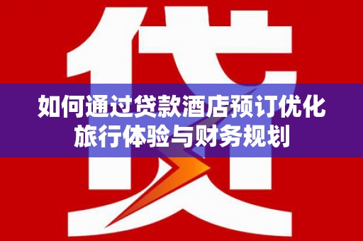 沂南如何通过贷款酒店预订优化旅行体验与财务规划