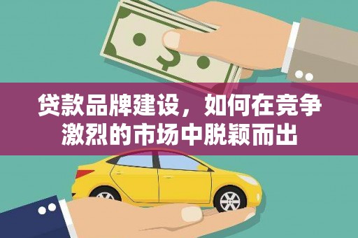 沂南贷款品牌建设，如何在竞争激烈的市场中脱颖而出