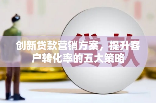 沂南创新贷款营销方案，提升客户转化率的五大策略