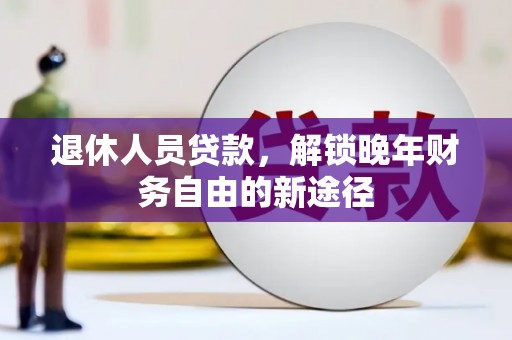 沂南退休人员贷款，解锁晚年财务自由的新途径