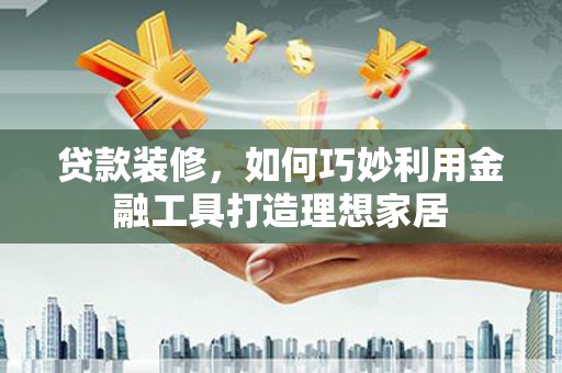 沂南贷款装修，如何巧妙利用金融工具打造理想家居