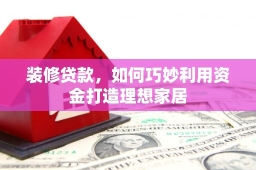沂南装修贷款，如何巧妙利用资金打造理想家居