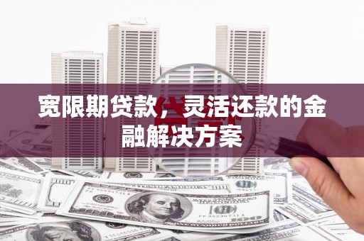 沂南宽限期贷款，灵活还款的金融解决方案