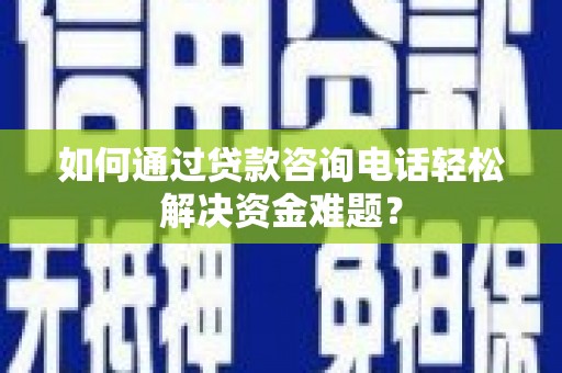沂南如何通过贷款咨询电话轻松解决资金难题？