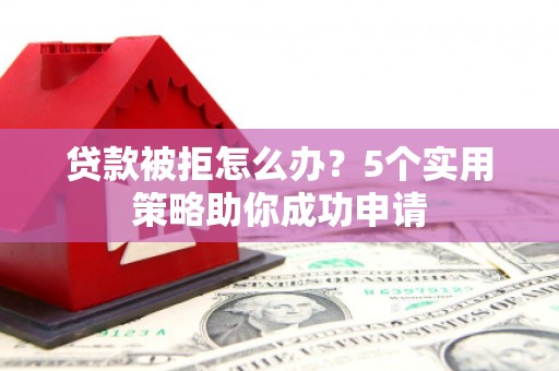 沂南贷款被拒怎么办？5个实用策略助你成功申请