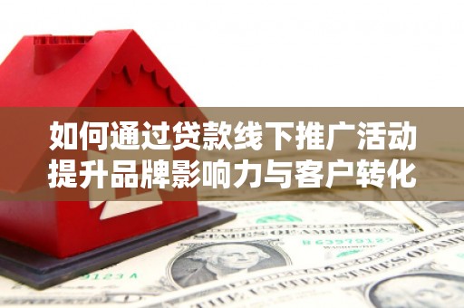 沂南如何通过贷款线下推广活动提升品牌影响力与客户转化率