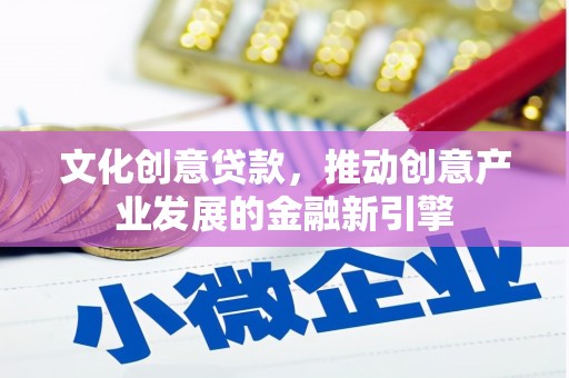 沂南文化创意贷款，推动创意产业发展的金融新引擎