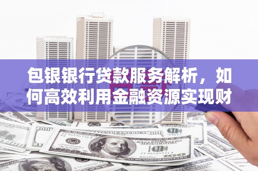 沂南包银银行贷款服务解析，如何高效利用金融资源实现财富增长