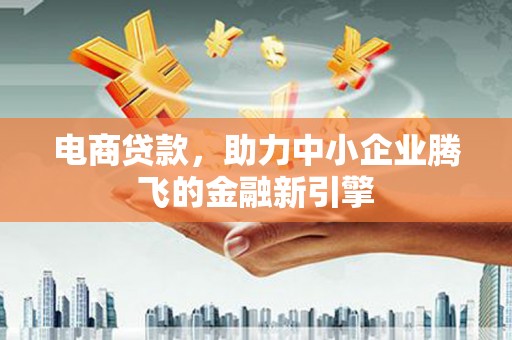 沂南电商贷款，助力中小企业腾飞的金融新引擎