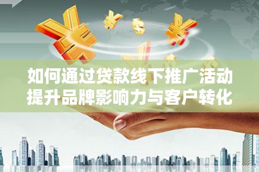 沂南如何通过贷款线下推广活动提升品牌影响力与客户转化率