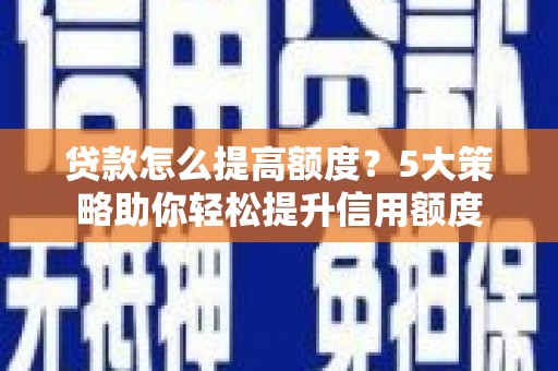 沂南贷款怎么提高额度？5大策略助你轻松提升信用额度
