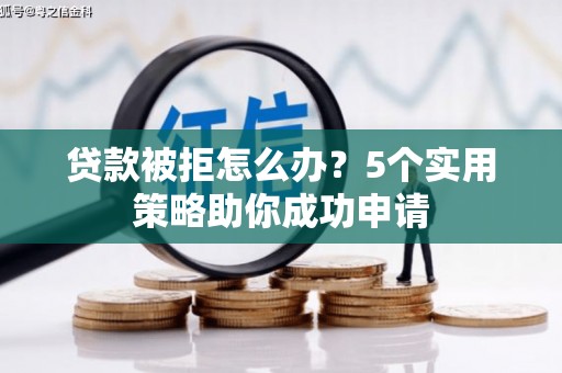 沂南贷款被拒怎么办？5个实用策略助你成功申请