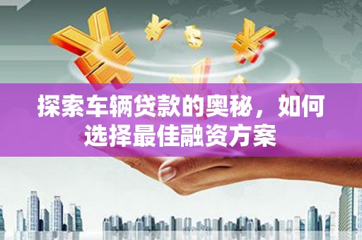 沂南探索车辆贷款的奥秘，如何选择最佳融资方案