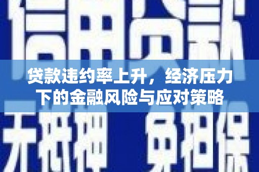 沂南贷款违约率上升，经济压力下的金融风险与应对策略