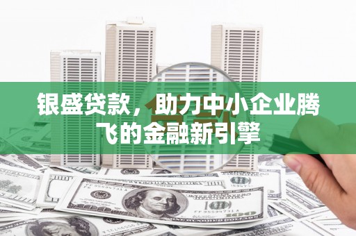 沂南银盛贷款，助力中小企业腾飞的金融新引擎