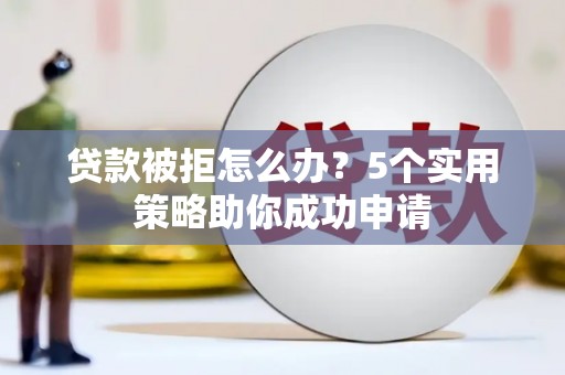 沂南贷款被拒怎么办？5个实用策略助你成功申请