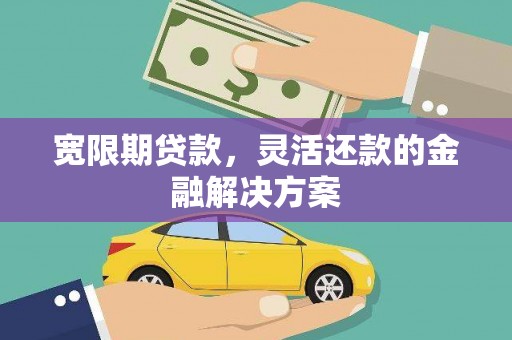 沂南宽限期贷款，灵活还款的金融解决方案
