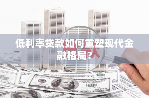 沂南低利率贷款如何重塑现代金融格局？