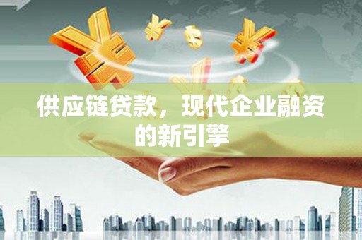 沂南供应链贷款，现代企业融资的新引擎