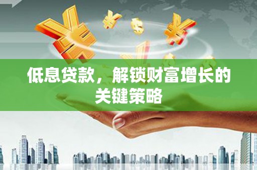 沂南低息贷款，解锁财富增长的关键策略
