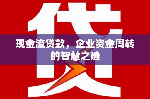 沂南现金流贷款，企业资金周转的智慧之选