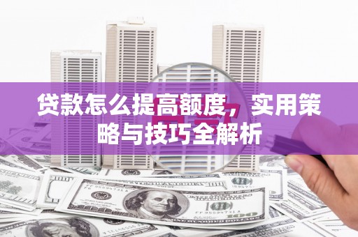 沂南贷款怎么提高额度，实用策略与技巧全解析