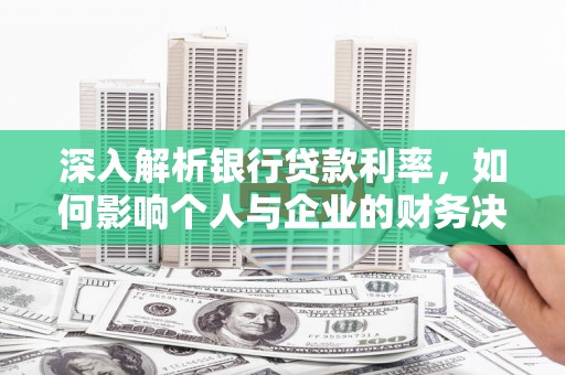 沂南深入解析银行贷款利率，如何影响个人与企业的财务决策