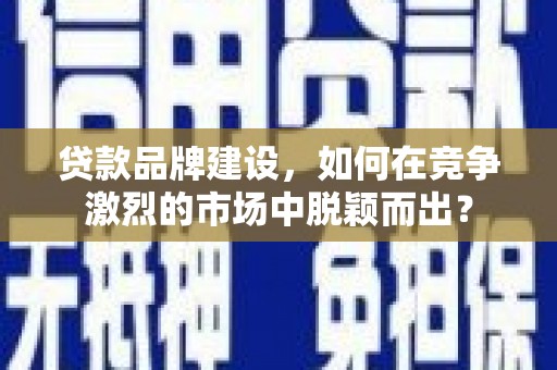 沂南贷款品牌建设，如何在竞争激烈的市场中脱颖而出？