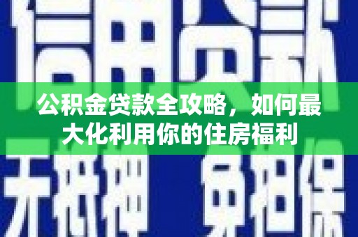 沂南公积金贷款全攻略，如何最大化利用你的住房福利
