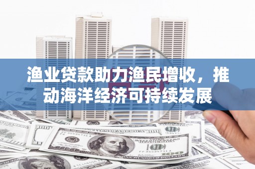 沂南渔业贷款助力渔民增收，推动海洋经济可持续发展