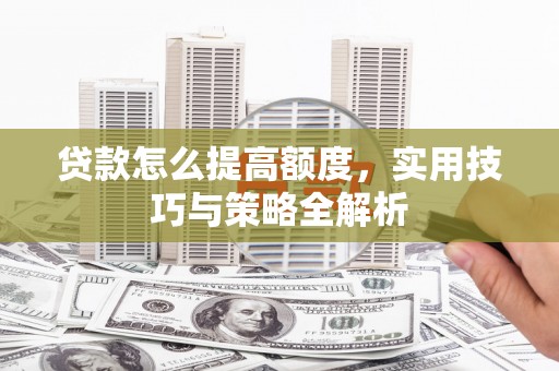 沂南贷款怎么提高额度，实用技巧与策略全解析