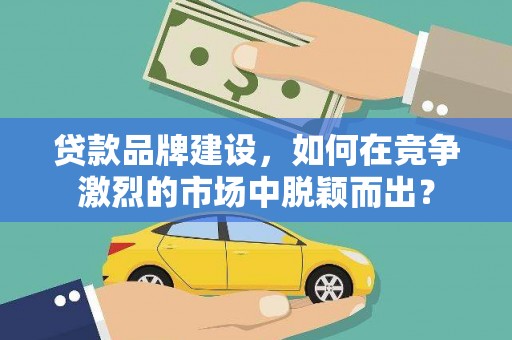沂南贷款品牌建设，如何在竞争激烈的市场中脱颖而出？