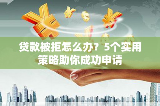 沂南贷款被拒怎么办？5个实用策略助你成功申请