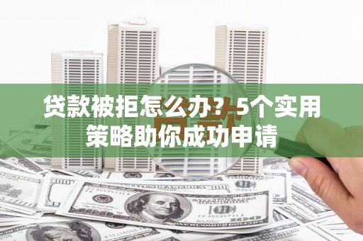 沂南贷款被拒怎么办？5个实用策略助你成功申请