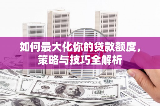 沂南如何最大化你的贷款额度，策略与技巧全解析