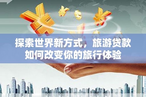沂南探索世界新方式，旅游贷款如何改变你的旅行体验